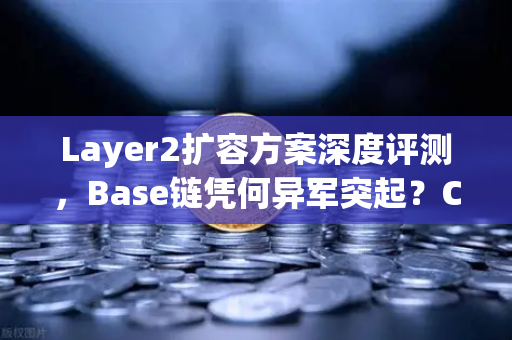 Layer2扩容方案深度评测，Base链凭何异军突起？Coinbase背景成最大王牌
