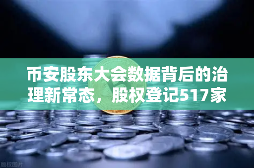 币安股东大会数据背后的治理新常态，股权登记517家，网络投票如何重塑加密生态？