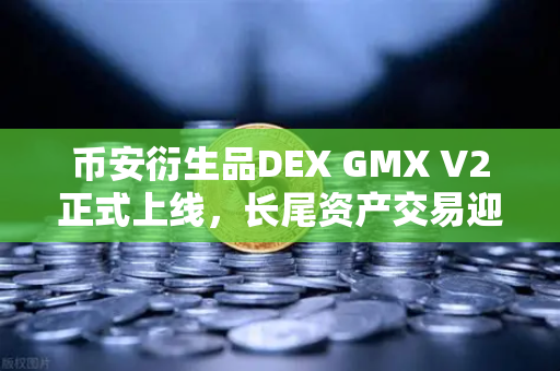 币安衍生品DEX GMX V2正式上线，长尾资产交易迎来新纪元