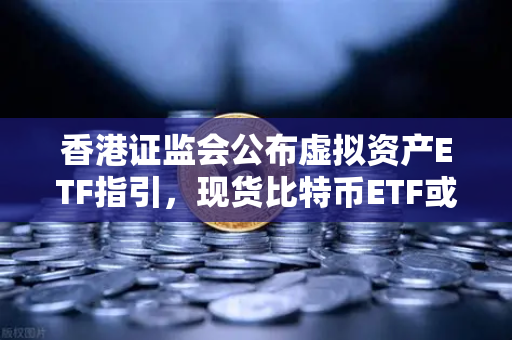 香港证监会公布虚拟资产ETF指引，现货比特币ETF或在港上市，币安视角下的市场新机遇