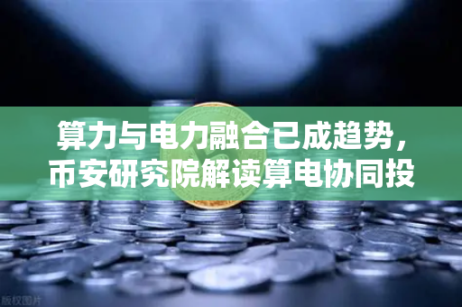 算力与电力融合已成趋势，币安研究院解读算电协同投资逻辑