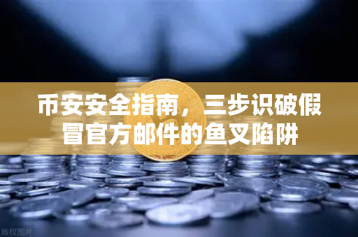 币安安全指南，三步识破假冒官方邮件的鱼叉陷阱