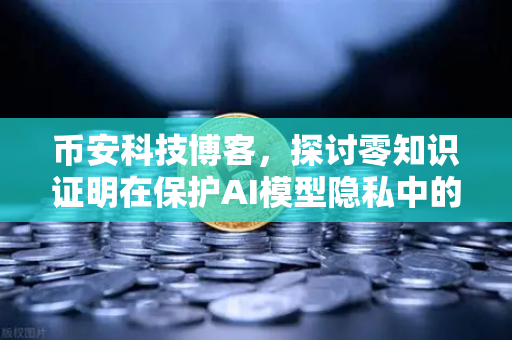 币安科技博客，探讨零知识证明在保护AI模型隐私中的应用