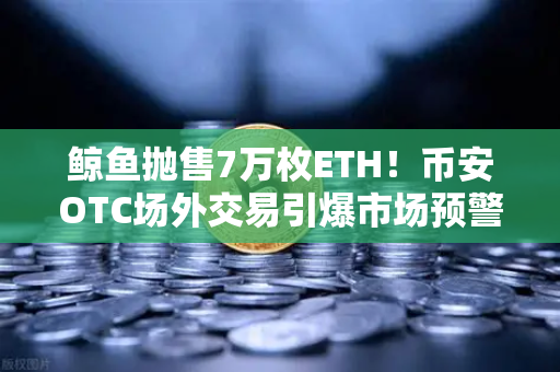 鲸鱼抛售7万枚ETH!币安OTC场外交易引爆市场预警,散户该如何应对?-第1张图片-币安Binance 鲸鱼抛售7万枚ETH!币安OTC场外交易引爆市场预警,散户该如何应对?-第1张图片-币安Binance