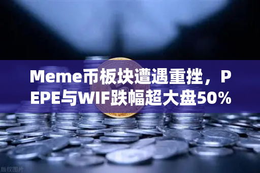 Meme币板块遭遇重挫，PEPE与WIF跌幅超大盘50%市场深度洗牌中