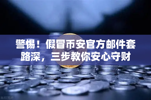 警惕！假冒币安官方邮件套路深，三步教你安心守财