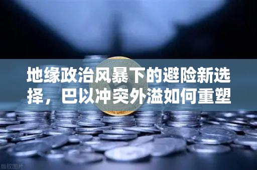 地缘政治风暴下的避险新选择，巴以冲突外溢如何重塑全球航运与加密市场格局