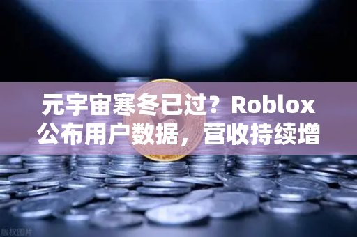 元宇宙寒冬已过？Roblox公布用户数据，营收持续增长，币安生态迎来新机遇