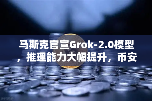 马斯克官宣Grok-2.0模型，推理能力大幅提升，币安生态或迎新变革？