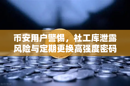 币安用户警惕，社工库泄露风险与定期更换高强度密码的生存法则