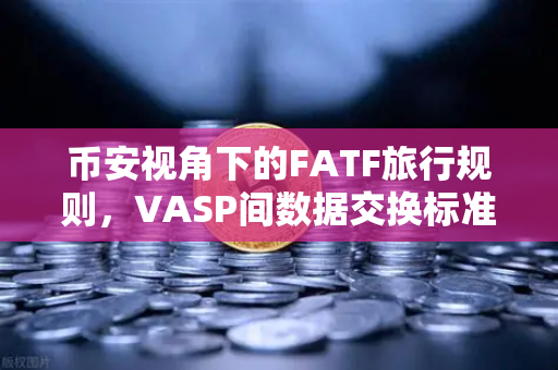 币安视角下的FATF旅行规则，VASP间数据交换标准不一的破解之道