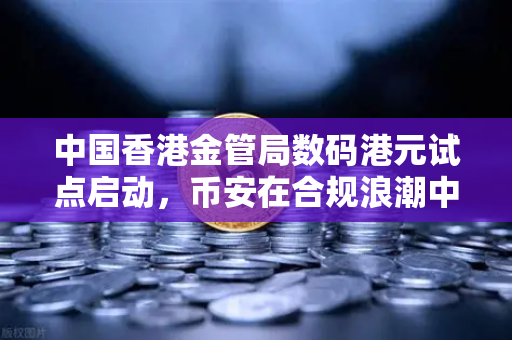 中国香港金管局数码港元试点启动，币安在合规浪潮中如何布局未来？