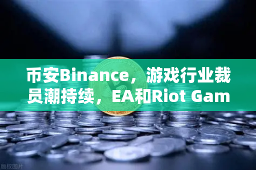币安Binance，游戏行业裁员潮持续，EA和Riot Games均宣布大规模裁员，区块链能否成为破局关键？