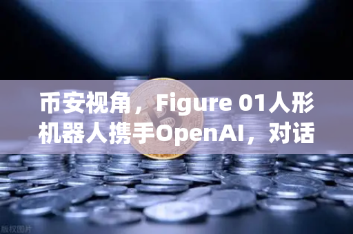 币安视角，Figure 01人形机器人携手OpenAI，对话能力惊艳全场