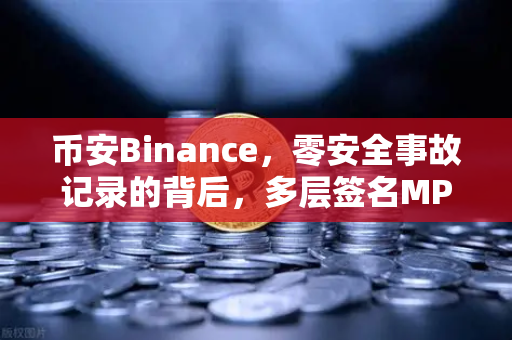 币安Binance，零安全事故记录的背后，多层签名MPC钱包技术架构深度解密