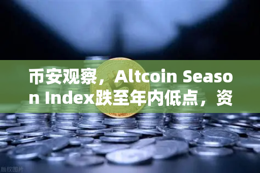 币安观察，Altcoin Season Index跌至年内低点，资金抱团比特币现货意味着什么？