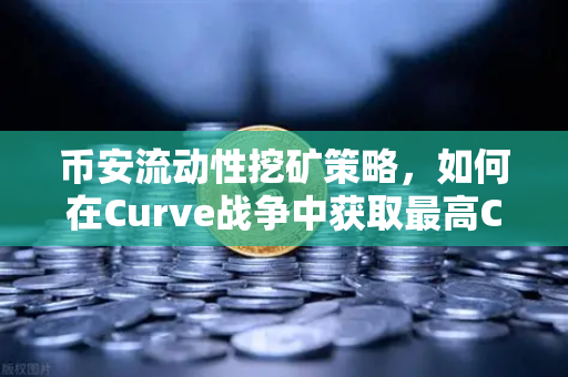 币安流动性挖矿策略，如何在Curve战争中获取最高CRV奖励