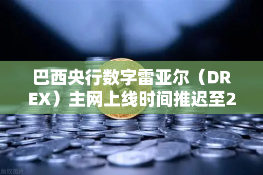 巴西央行数字雷亚尔（DREX）主网上线时间推迟至2028年，对币安用户意味着什么？