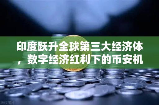 印度跃升全球第三大经济体，数字经济红利下的币安机遇