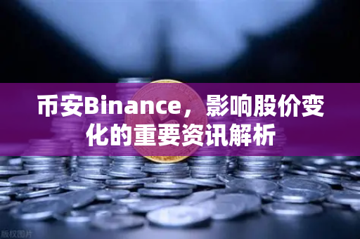 币安Binance，影响股价变化的重要资讯解析