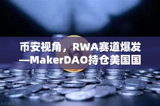 币安视角，RWA赛道爆发—MakerDAO持仓美国国债规模激增，合规化DeFi的里程碑