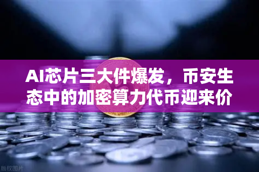 AI芯片三大件爆发，币安生态中的加密算力代币迎来价值重估