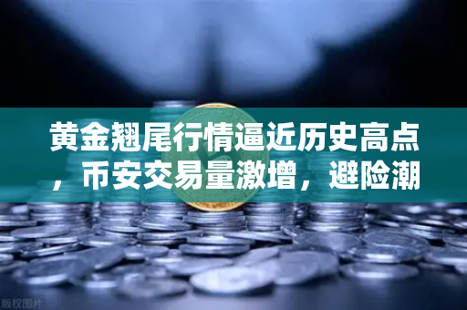 黄金翘尾行情逼近历史高点，币安交易量激增，避险潮下的投资新逻辑