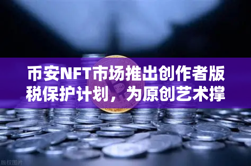 币安NFT市场推出创作者版税保护计划，为原创艺术撑起一把保护伞