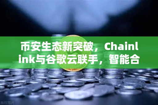 币安生态新突破，Chainlink与谷歌云联手，智能合约接入实时天气数据