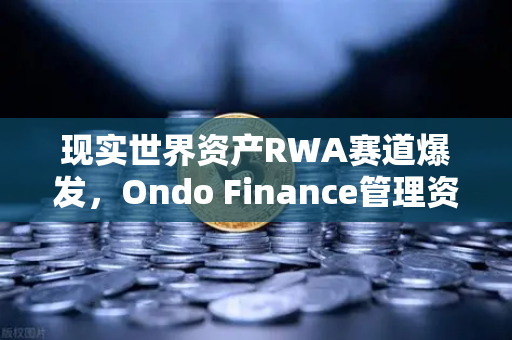 现实世界资产RWA赛道爆发，Ondo Finance管理资产规模突破5亿，币安生态迎来新机遇