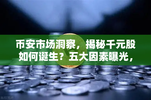 币安市场洞察，揭秘千元股如何诞生？五大因素曝光，科技股造富效应