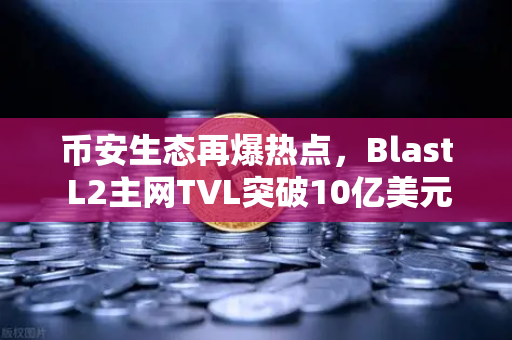 币安生态再爆热点，Blast L2主网TVL突破10亿美元，原生收益模式为何受追捧？
