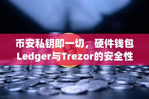 币安私钥即一切，硬件钱包Ledger与Trezor的安全性对比