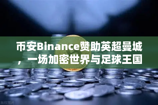 币安Binance赞助英超曼城，一场加密世界与足球王国的双向奔赴