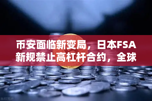 币安面临新变局，日本FSA新规禁止高杠杆合约，全球加密交易格局再调整