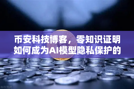 币安科技博客，零知识证明如何成为AI模型隐私保护的隐形盾牌