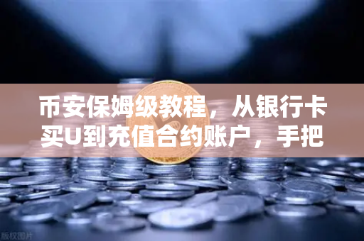 币安保姆级教程，从银行卡买U到充值合约账户，手把手教你玩转加密货币