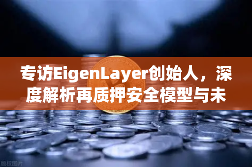 专访EigenLayer创始人，深度解析再质押安全模型与未来愿景