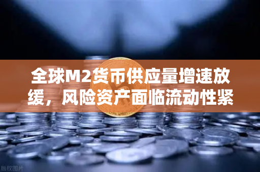 全球M2货币供应量增速放缓，风险资产面临流动性紧缩—币安投资者的应对策略