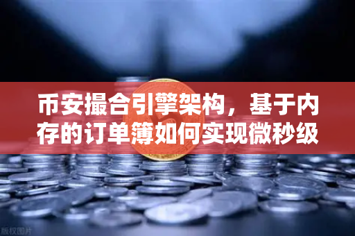 币安撮合引擎架构，基于内存的订单簿如何实现微秒级匹配