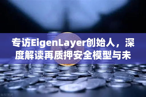 专访EigenLayer创始人，深度解读再质押安全模型与未来生态蓝图