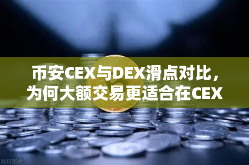 币安CEX与DEX滑点对比，为何大额交易更适合在CEX进行？