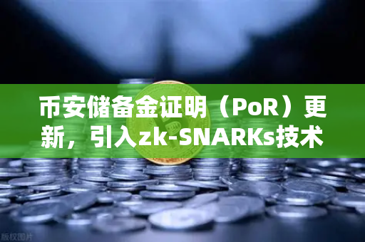 币安储备金证明（PoR）更新，引入zk-SNARKs技术让资产透明不再是空头支票