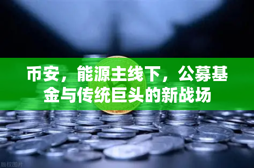 币安，能源主线下，公募基金与传统巨头的新战场