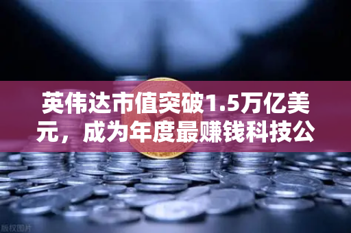 英伟达市值突破1.5万亿美元，成为年度最赚钱科技公司，加密货币与AI算力的双王时代