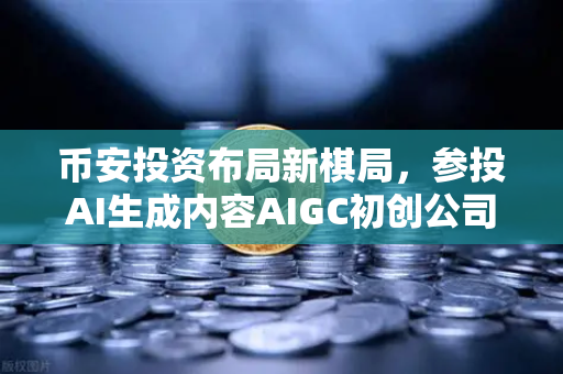币安投资布局新棋局,参投AI生成内容AIGC初创公司,区块链与AI的王炸组合来了?-第1张图片-币安Binance 币安投资布局新棋局,参投AI生成内容AIGC初创公司,区块链与AI的王炸组合来了?-第1张图片-币安Binance