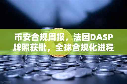 币安合规周报，法国DASP牌照获批，全球合规化进程再提速