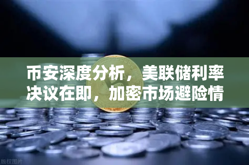 币安深度分析，美联储利率决议在即，加密市场避险情绪升温—投资者该如何布局？