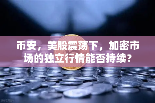 币安，美股震荡下，加密市场的独立行情能否持续？