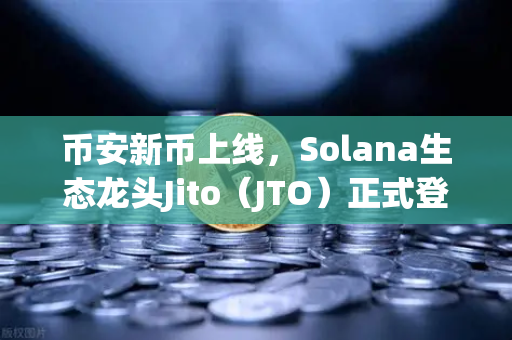 币安新币上线,Solana生态龙头Jito(JTO)正式登陆,解锁流动性质押新纪元-第1张图片-币安Binance 币安新币上线,Solana生态龙头Jito(JTO)正式登陆,解锁流动性质押新纪元-第1张图片-币安Binance